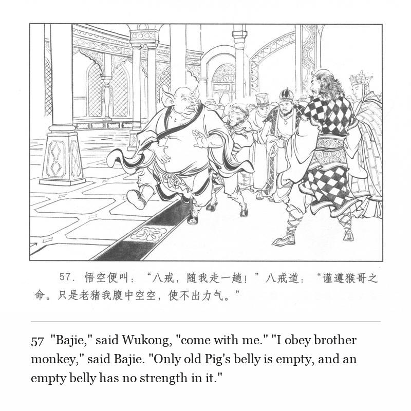 "Bajie," said Wukong, "come with me." "I obey brother monkey," said Bajie. "Only old Pig's belly is empty, and an empty belly has no strength in it."