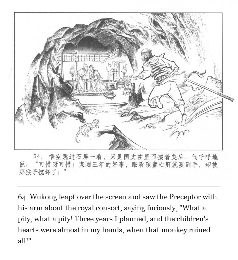 Wukong leapt over the screen and saw the Preceptor with his arm about the royal consort, saying furiously, "What a pity, what a pity! Three years I planned, and the children's hearts were almost in my hands, when that monkey ruined all!"