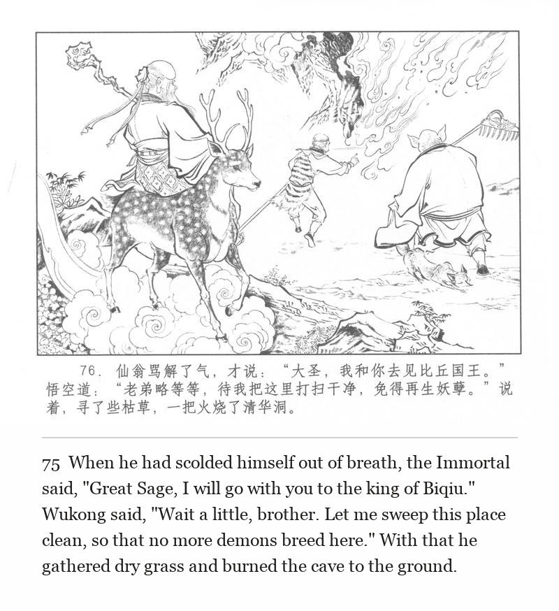 When he had scolded himself out of breath, the Immortal said, "Great Sage, I will go with you to the king of Biqiu." Wukong said, "Wait a little, brother. Let me sweep this place clean, so that no more demons breed here." With that he gathered dry grass and burned the cave to the ground.