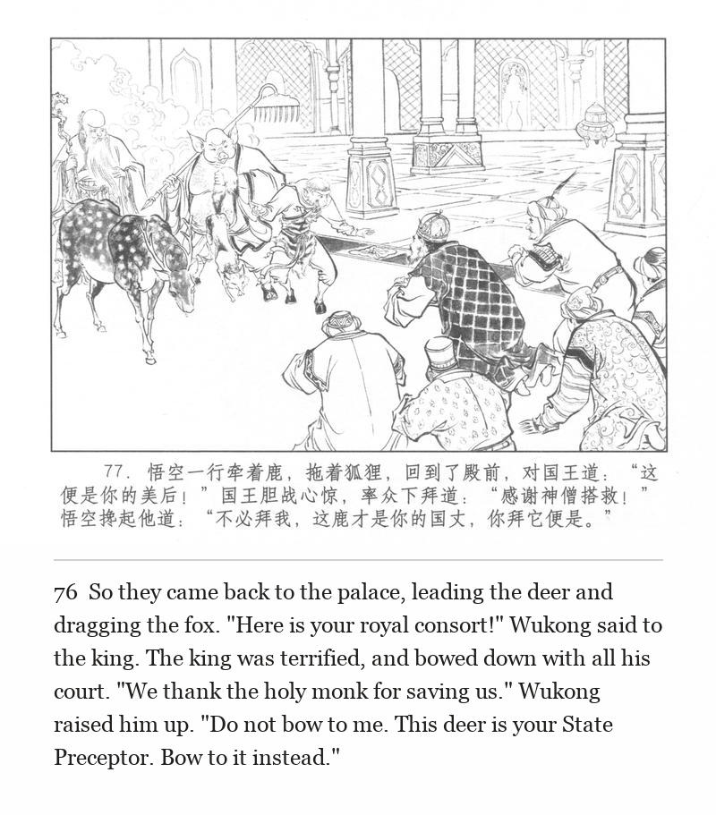 So they came back to the palace, leading the deer and dragging the fox. "Here is your royal consort!" Wukong said to the king. The king was terrified, and bowed down with all his court. "We thank the holy monk for saving us." Wukong raised him up. "Do not bow to me. This deer is your State Preceptor. Bow to it instead."