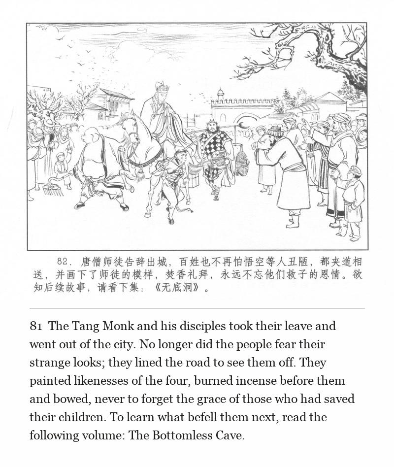 The Tang Monk and his disciples took their leave and went out of the city. No longer did the people fear their strange looks; they lined the road to see them off. They painted likenesses of the four, burned incense before them and bowed, never to forget the grace of those who had saved their children. To learn what befell them next, read the following volume: The Bottomless Cave.