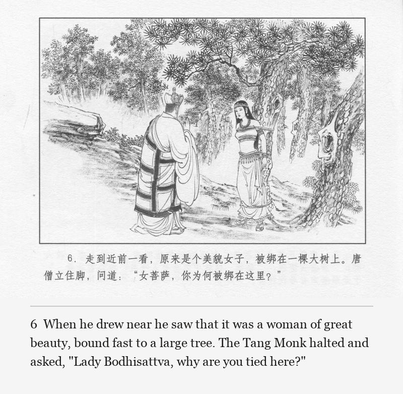 When he drew near he saw that it was a woman of great beauty, bound fast to a large tree. The Tang Monk halted and asked, "Lady Bodhisattva, why are you tied here?"