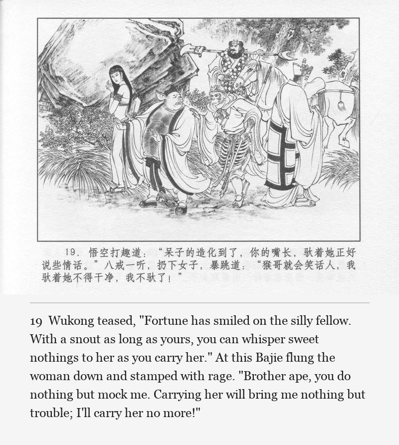 Wukong teased, "Fortune has smiled on the silly fellow. With a snout as long as yours, you can whisper sweet nothings to her as you carry her." At this Bajie flung the woman down and stamped with rage. "Brother ape, you do nothing but mock me. Carrying her will bring me nothing but trouble; I'll carry her no more!"