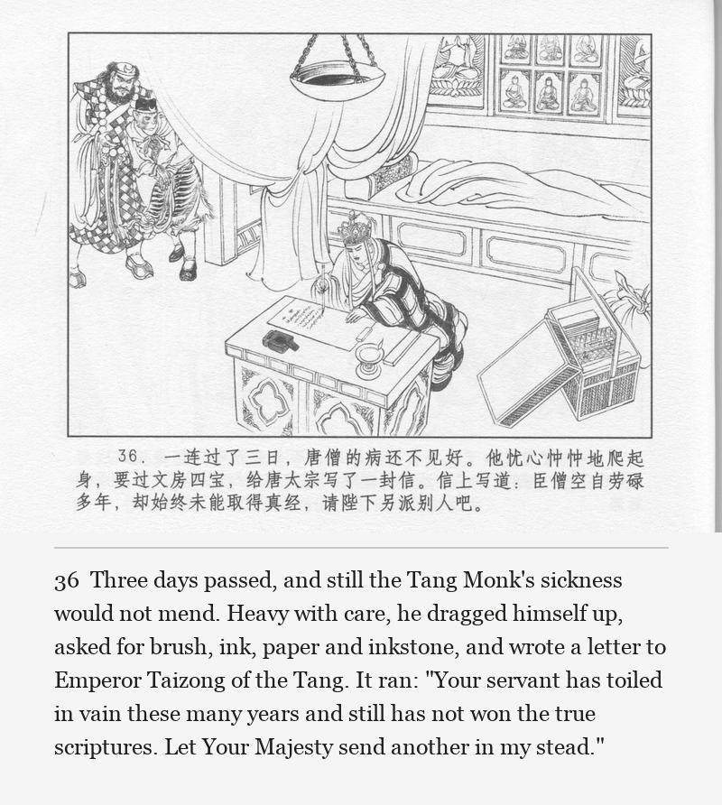 Three days passed, and still the Tang Monk's sickness would not mend. Heavy with care, he dragged himself up, asked for brush, ink, paper and inkstone, and wrote a letter to Emperor Taizong of the Tang. It ran: "Your servant has toiled in vain these many years and still has not won the true scriptures. Let Your Majesty send another in my stead."