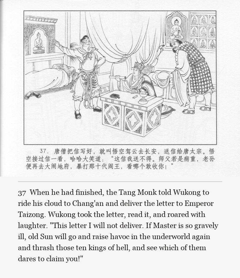 When he had finished, the Tang Monk told Wukong to ride his cloud to Chang'an and deliver the letter to Emperor Taizong. Wukong took the letter, read it, and roared with laughter. "This letter I will not deliver. If Master is so gravely ill, old Sun will go and raise havoc in the underworld again and thrash those ten kings of hell, and see which of them dares to claim you!"