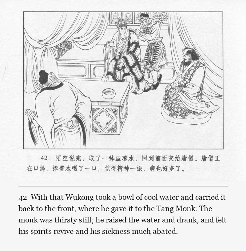 With that Wukong took a bowl of cool water and carried it back to the front, where he gave it to the Tang Monk. The monk was thirsty still; he raised the water and drank, and felt his spirits revive and his sickness much abated.