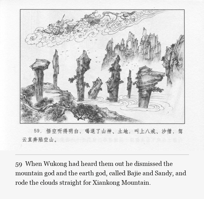 When Wukong had heard them out he dismissed the mountain god and the earth god, called Bajie and Sandy, and rode the clouds straight for Xiankong Mountain.