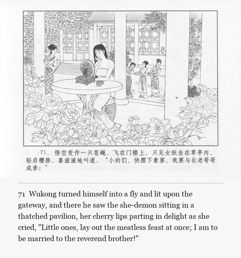 Wukong turned himself into a fly and lit upon the gateway, and there he saw the she-demon sitting in a thatched pavilion, her cherry lips parting in delight as she cried, "Little ones, lay out the meatless feast at once; I am to be married to the reverend brother!"