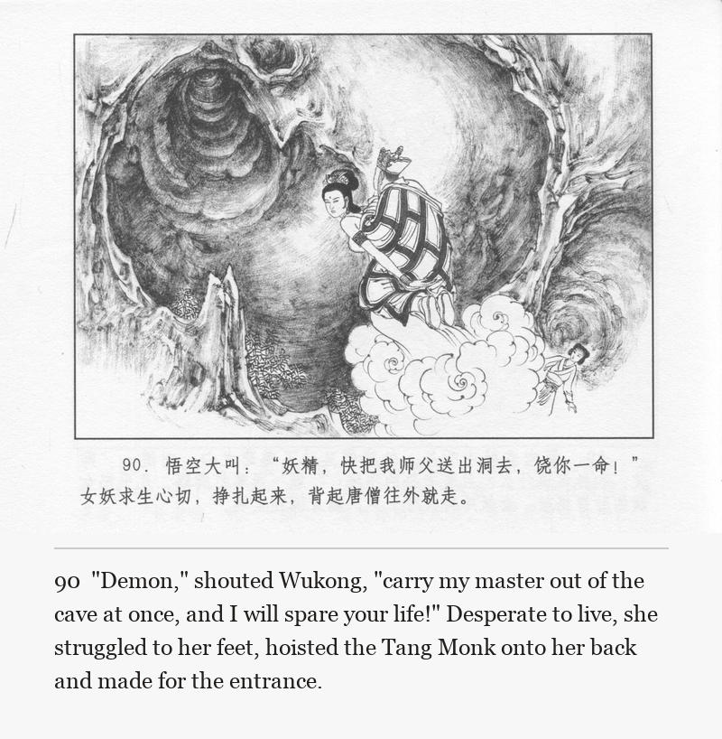 "Demon," shouted Wukong, "carry my master out of the cave at once, and I will spare your life!" Desperate to live, she struggled to her feet, hoisted the Tang Monk onto her back and made for the entrance.