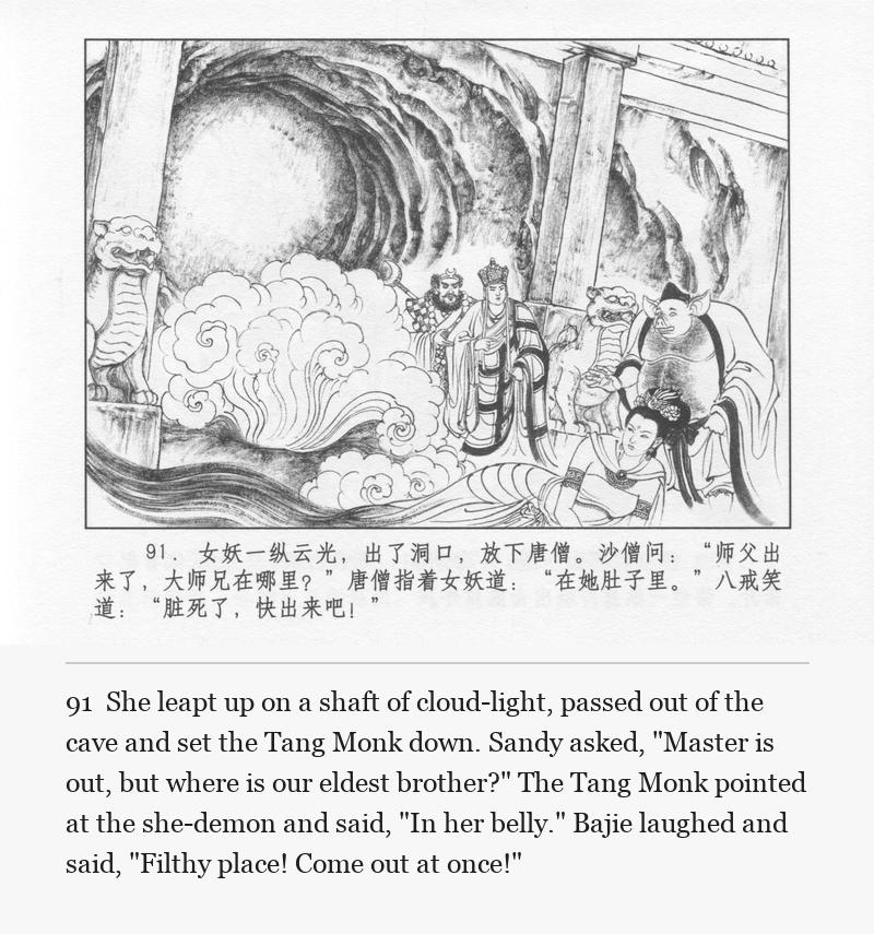 She leapt up on a shaft of cloud-light, passed out of the cave and set the Tang Monk down. Sandy asked, "Master is out, but where is our eldest brother?" The Tang Monk pointed at the she-demon and said, "In her belly." Bajie laughed and said, "Filthy place! Come out at once!"