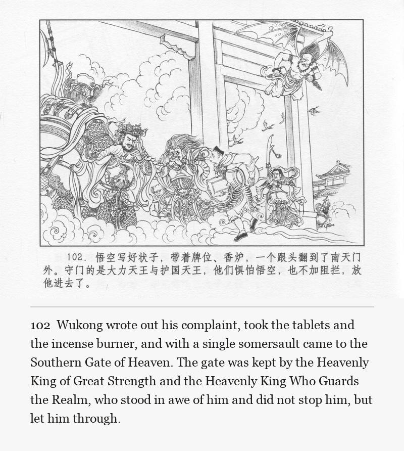 Wukong wrote out his complaint, took the tablets and the incense burner, and with a single somersault came to the Southern Gate of Heaven. The gate was kept by the Heavenly King of Great Strength and the Heavenly King Who Guards the Realm, who stood in awe of him and did not stop him, but let him through.