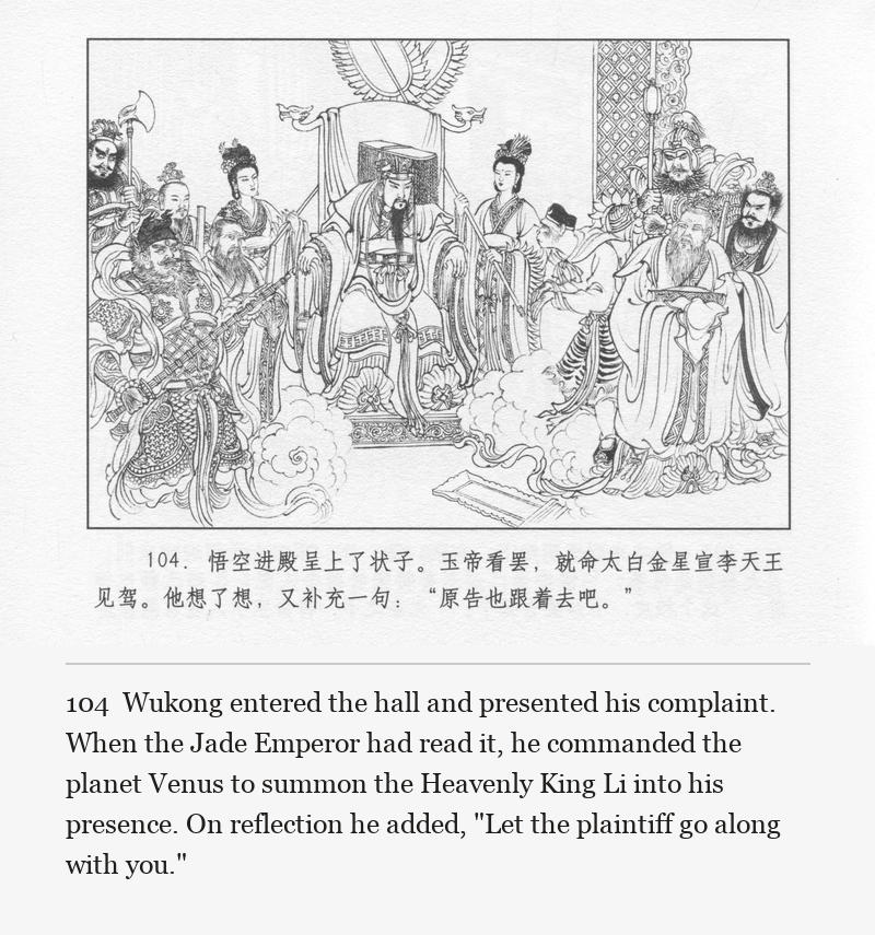 Wukong entered the hall and presented his complaint. When the Jade Emperor had read it, he commanded the planet Venus to summon the Heavenly King Li into his presence. On reflection he added, "Let the plaintiff go along with you."