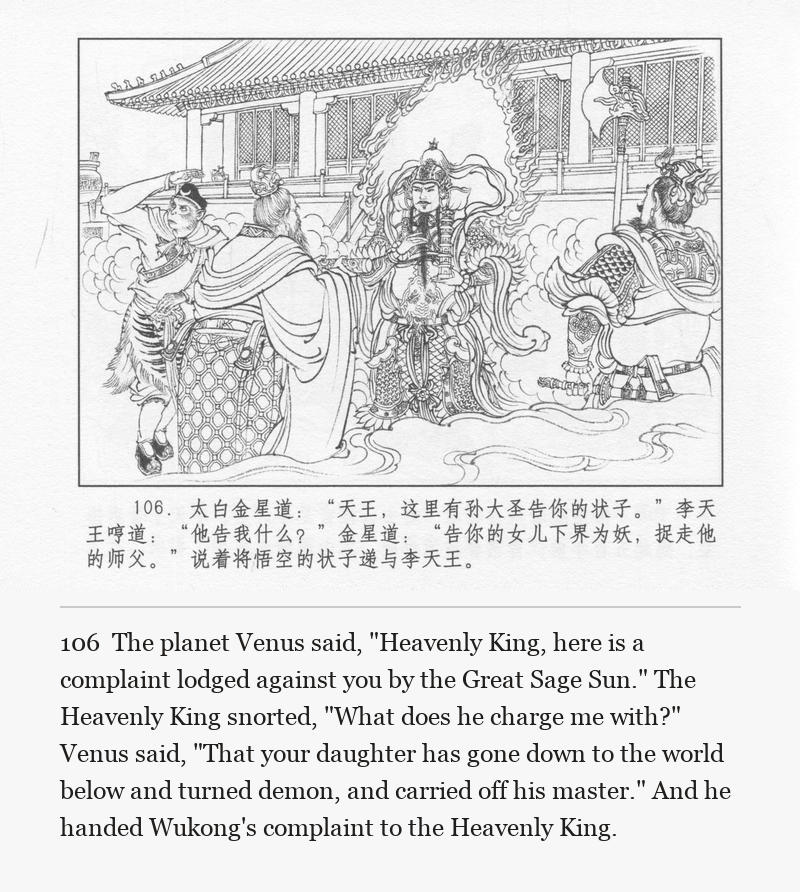 The planet Venus said, "Heavenly King, here is a complaint lodged against you by the Great Sage Sun." The Heavenly King snorted, "What does he charge me with?" Venus said, "That your daughter has gone down to the world below and turned demon, and carried off his master." And he handed Wukong's complaint to the Heavenly King.