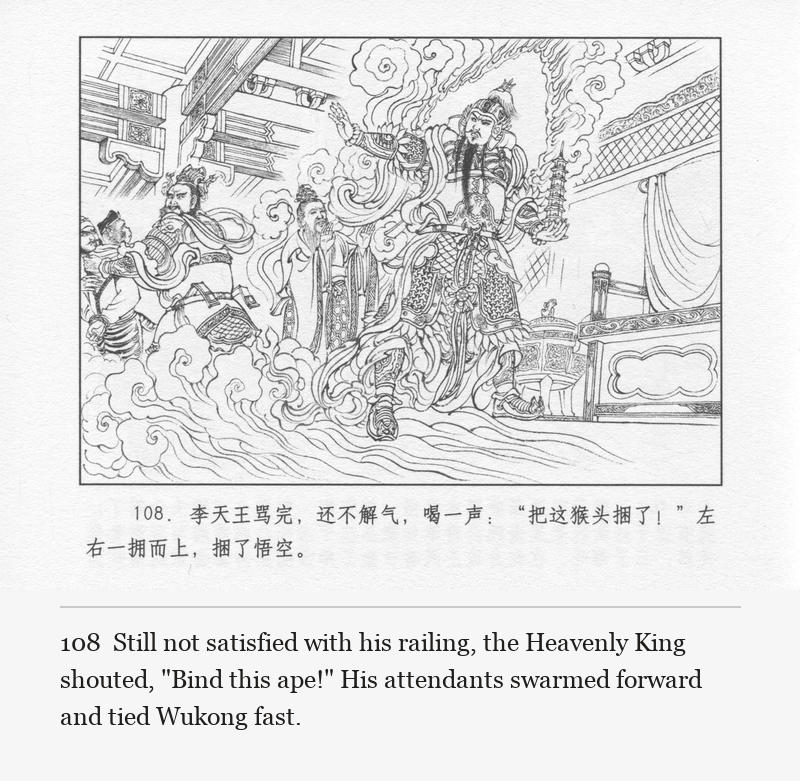 Still not satisfied with his railing, the Heavenly King shouted, "Bind this ape!" His attendants swarmed forward and tied Wukong fast.