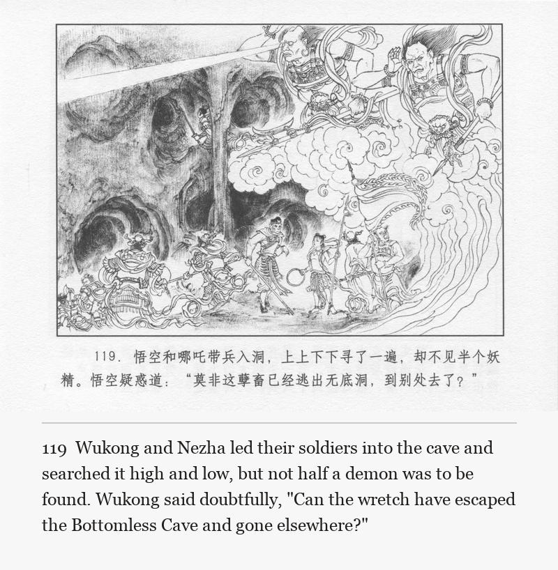 Wukong and Nezha led their soldiers into the cave and searched it high and low, but not half a demon was to be found. Wukong said doubtfully, "Can the wretch have escaped the Bottomless Cave and gone elsewhere?"