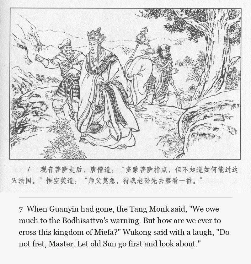 When Guanyin had gone, the Tang Monk said, "We owe much to the Bodhisattva's warning. But how are we ever to cross this kingdom of Miefa?" Wukong said with a laugh, "Do not fret, Master. Let old Sun go first and look about."