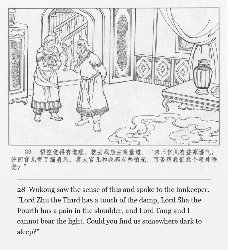 Wukong saw the sense of this and spoke to the innkeeper. "Lord Zhu the Third has a touch of the damp, Lord Sha the Fourth has a pain in the shoulder, and Lord Tang and I cannot bear the light. Could you find us somewhere dark to sleep?"