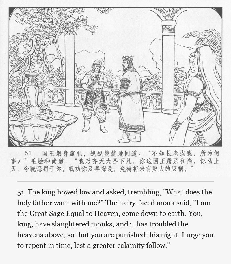 The king bowed low and asked, trembling, "What does the holy father want with me?" The hairy-faced monk said, "I am the Great Sage Equal to Heaven, come down to earth. You, king, have slaughtered monks, and it has troubled the heavens above, so that you are punished this night. I urge you to repent in time, lest a greater calamity follow."