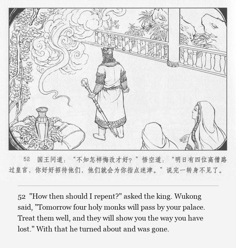 "How then should I repent?" asked the king. Wukong said, "Tomorrow four holy monks will pass by your palace. Treat them well, and they will show you the way you have lost." With that he turned about and was gone.