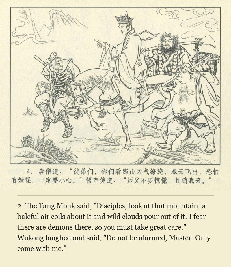 The Tang Monk said, "Disciples, look at that mountain: a baleful air coils about it and wild clouds pour out of it. I fear there are demons there, so you must take great care." Wukong laughed and said, "Do not be alarmed, Master. Only come with me."