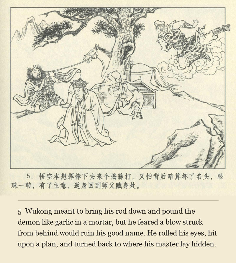 Wukong meant to bring his rod down and pound the demon like garlic in a mortar, but he feared a blow struck from behind would ruin his good name. He rolled his eyes, hit upon a plan, and turned back to where his master lay hidden.