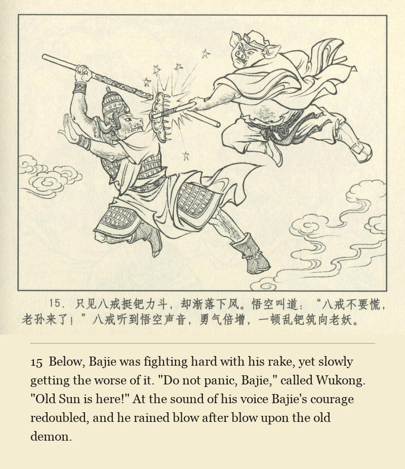 Below, Bajie was fighting hard with his rake, yet slowly getting the worse of it. "Do not panic, Bajie," called Wukong. "Old Sun is here!" At the sound of his voice Bajie's courage redoubled, and he rained blow after blow upon the old demon.