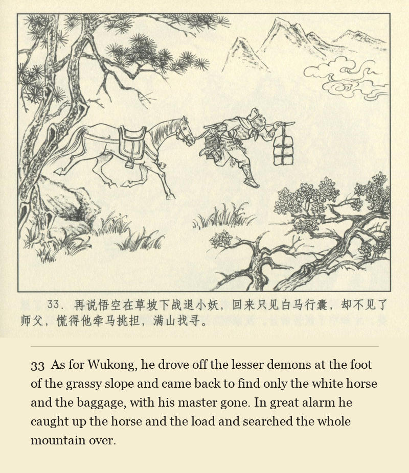 As for Wukong, he drove off the lesser demons at the foot of the grassy slope and came back to find only the white horse and the baggage, with his master gone. In great alarm he caught up the horse and the load and searched the whole mountain over.