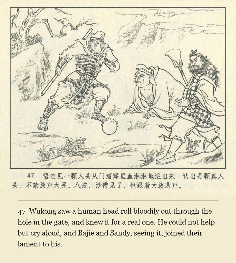 Wukong saw a human head roll bloodily out through the hole in the gate, and knew it for a real one. He could not help but cry aloud, and Bajie and Sandy, seeing it, joined their lament to his.