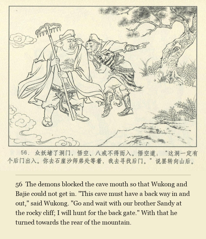 The demons blocked the cave mouth so that Wukong and Bajie could not get in. "This cave must have a back way in and out," said Wukong. "Go and wait with our brother Sandy at the rocky cliff; I will hunt for the back gate." With that he turned towards the rear of the mountain.