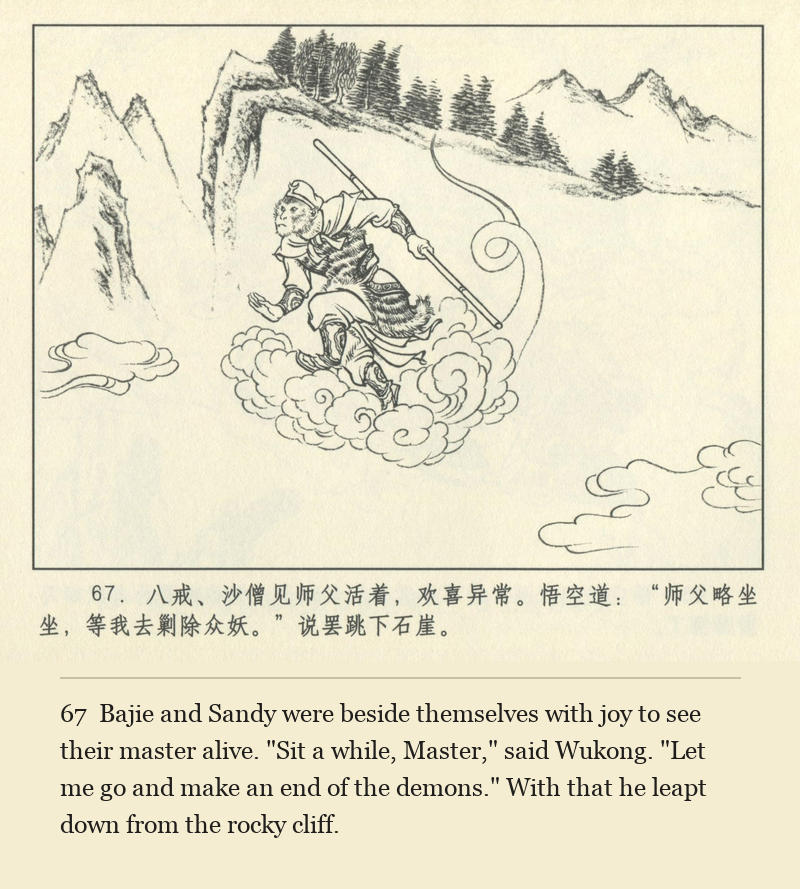 Bajie and Sandy were beside themselves with joy to see their master alive. "Sit a while, Master," said Wukong. "Let me go and make an end of the demons." With that he leapt down from the rocky cliff.