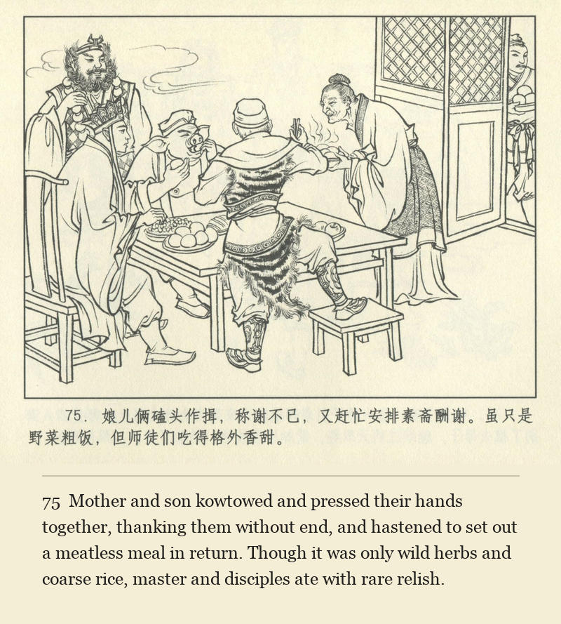 Mother and son kowtowed and pressed their hands together, thanking them without end, and hastened to set out a meatless meal in return. Though it was only wild herbs and coarse rice, master and disciples ate with rare relish.