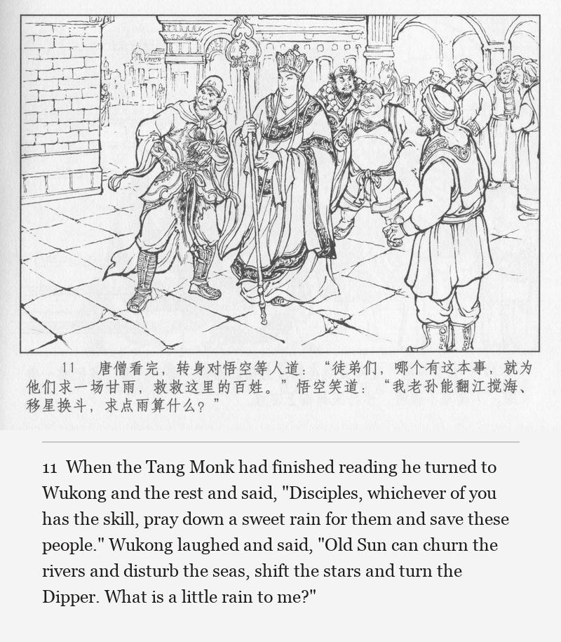 When the Tang Monk had finished reading he turned to Wukong and the rest and said, "Disciples, whichever of you has the skill, pray down a sweet rain for them and save these people." Wukong laughed and said, "Old Sun can churn the rivers and disturb the seas, shift the stars and turn the Dipper. What is a little rain to me?"