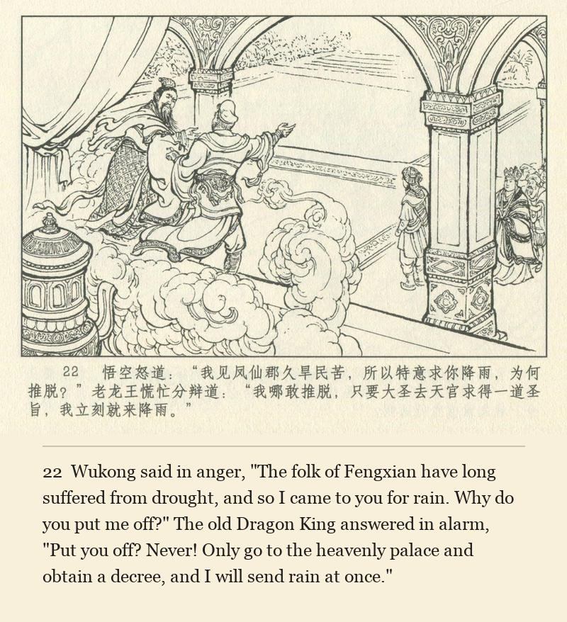 Wukong said in anger, "The folk of Fengxian have long suffered from drought, and so I came to you for rain. Why do you put me off?" The old Dragon King answered in alarm, "Put you off? Never! Only go to the heavenly palace and obtain a decree, and I will send rain at once."