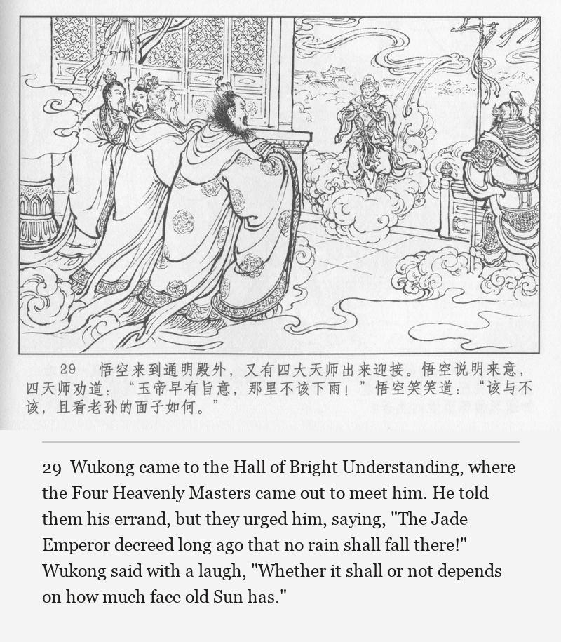 Wukong came to the Hall of Bright Understanding, where the Four Heavenly Masters came out to meet him. He told them his errand, but they urged him, saying, "The Jade Emperor decreed long ago that no rain shall fall there!" Wukong said with a laugh, "Whether it shall or not depends on how much face old Sun has."