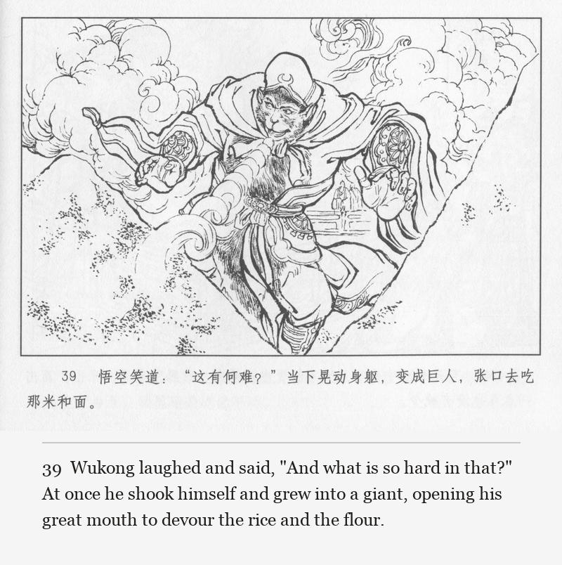 Wukong laughed and said, "And what is so hard in that?" At once he shook himself and grew into a giant, opening his great mouth to devour the rice and the flour.