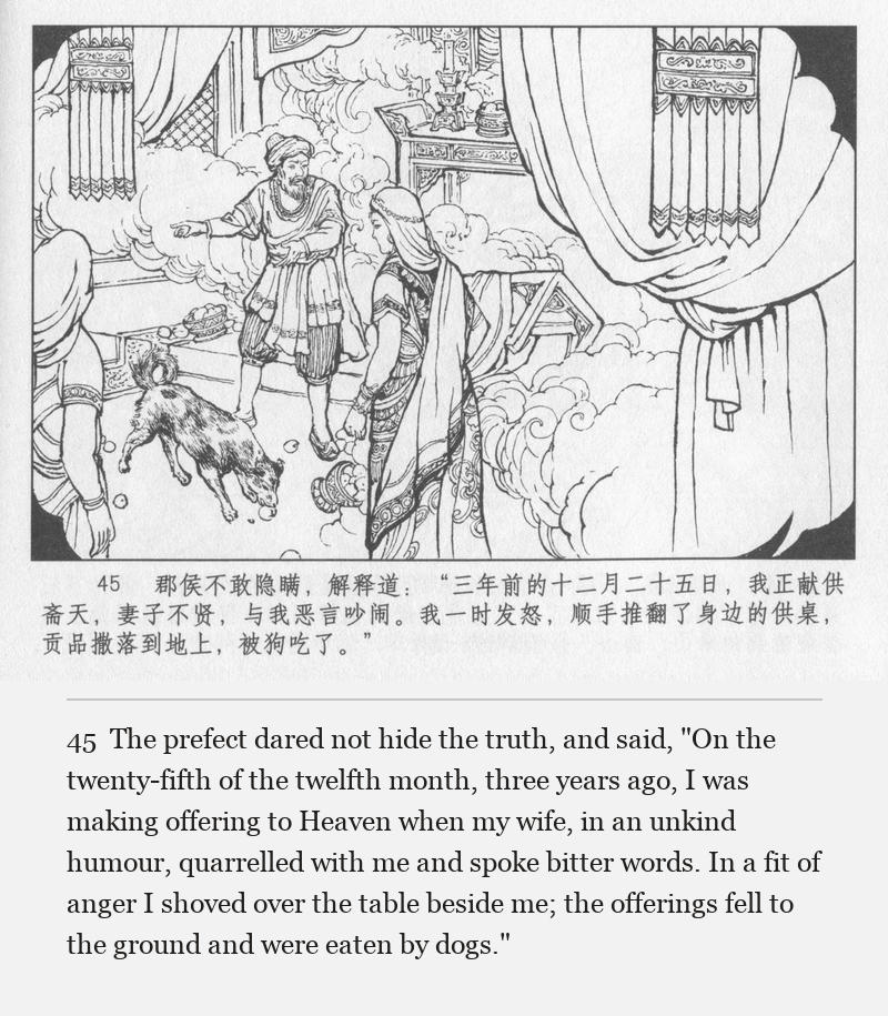 The prefect dared not hide the truth, and said, "On the twenty-fifth of the twelfth month, three years ago, I was making offering to Heaven when my wife, in an unkind humour, quarrelled with me and spoke bitter words. In a fit of anger I shoved over the table beside me; the offerings fell to the ground and were eaten by dogs."