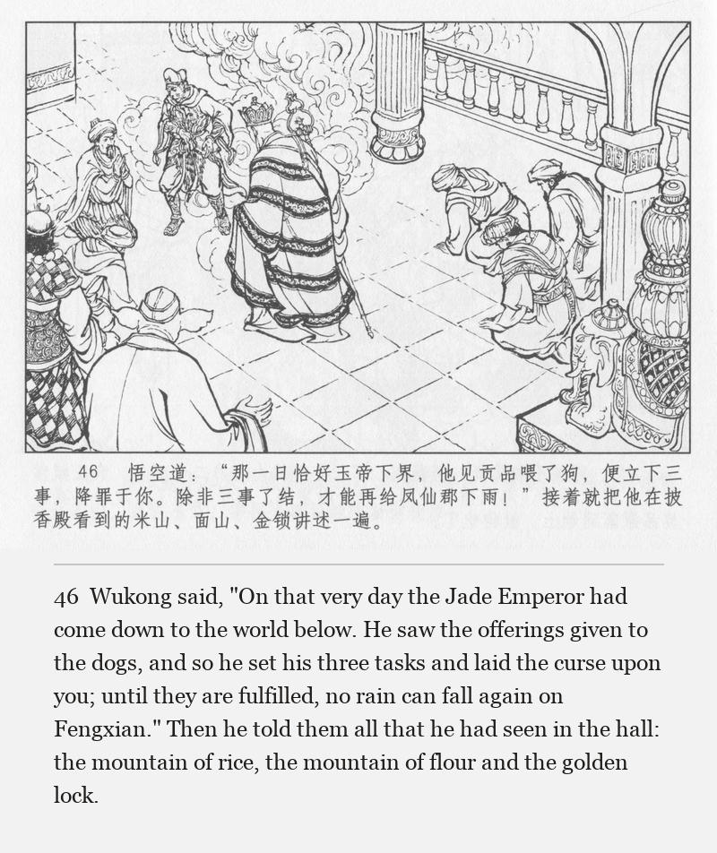 Wukong said, "On that very day the Jade Emperor had come down to the world below. He saw the offerings given to the dogs, and so he set his three tasks and laid the curse upon you; until they are fulfilled, no rain can fall again on Fengxian." Then he told them all that he had seen in the hall: the mountain of rice, the mountain of flour and the golden lock.