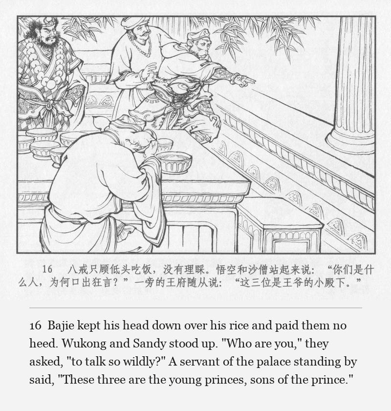 Bajie kept his head down over his rice and paid them no heed. Wukong and Sandy stood up. "Who are you," they asked, "to talk so wildly?" A servant of the palace standing by said, "These three are the young princes, sons of the prince."