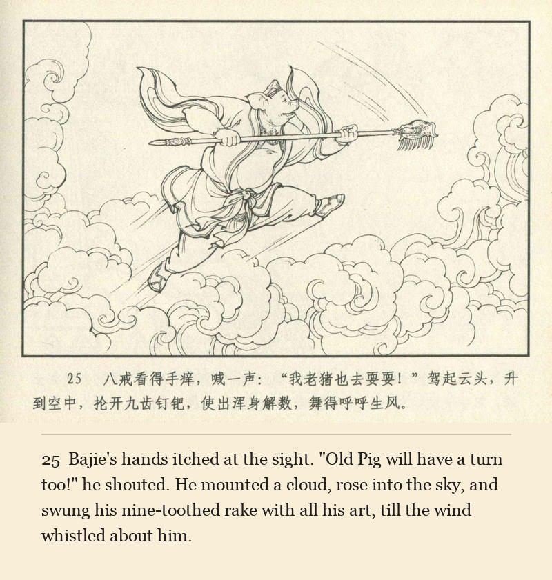 Bajie's hands itched at the sight. "Old Pig will have a turn too!" he shouted. He mounted a cloud, rose into the sky, and swung his nine-toothed rake with all his art, till the wind whistled about him.