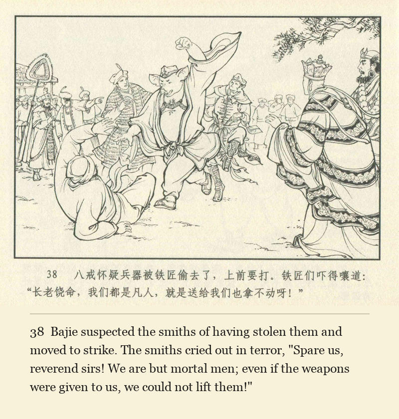 Bajie suspected the smiths of having stolen them and moved to strike. The smiths cried out in terror, "Spare us, reverend sirs! We are but mortal men; even if the weapons were given to us, we could not lift them!"