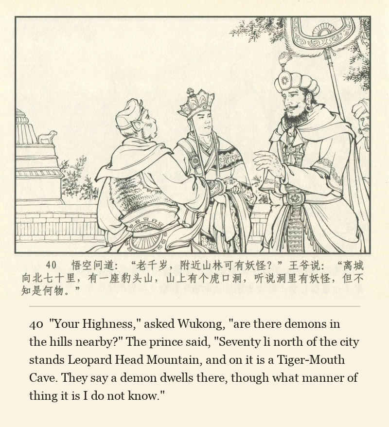 "Your Highness," asked Wukong, "are there demons in the hills nearby?" The prince said, "Seventy li north of the city stands Leopard Head Mountain, and on it is a Tiger-Mouth Cave. They say a demon dwells there, though what manner of thing it is I do not know."