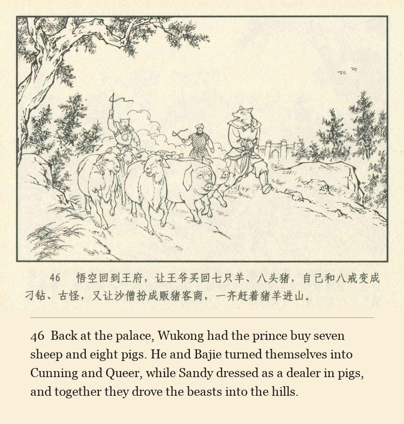 Back at the palace, Wukong had the prince buy seven sheep and eight pigs. He and Bajie turned themselves into Cunning and Queer, while Sandy dressed as a dealer in pigs, and together they drove the beasts into the hills.