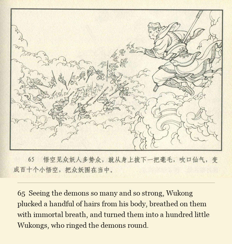 Seeing the demons so many and so strong, Wukong plucked a handful of hairs from his body, breathed on them with immortal breath, and turned them into a hundred little Wukongs, who ringed the demons round.