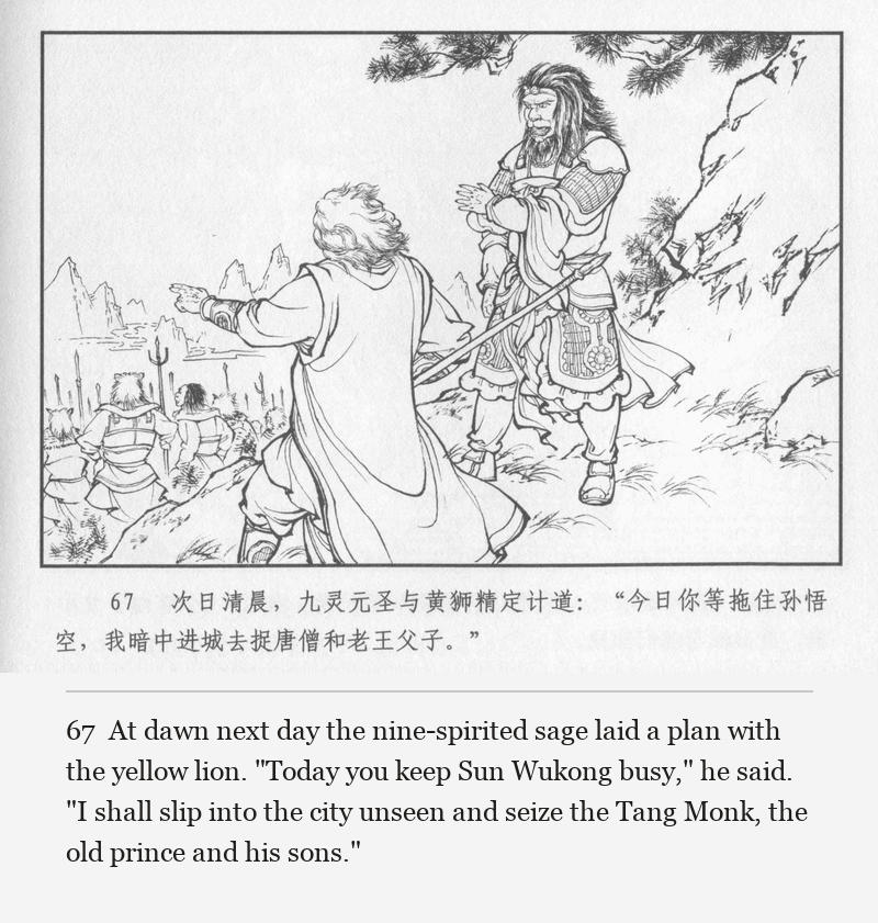 At dawn next day the nine-spirited sage laid a plan with the yellow lion. "Today you keep Sun Wukong busy," he said. "I shall slip into the city unseen and seize the Tang Monk, the old prince and his sons."