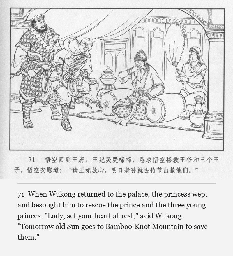 When Wukong returned to the palace, the princess wept and besought him to rescue the prince and the three young princes. "Lady, set your heart at rest," said Wukong. "Tomorrow old Sun goes to Bamboo-Knot Mountain to save them."