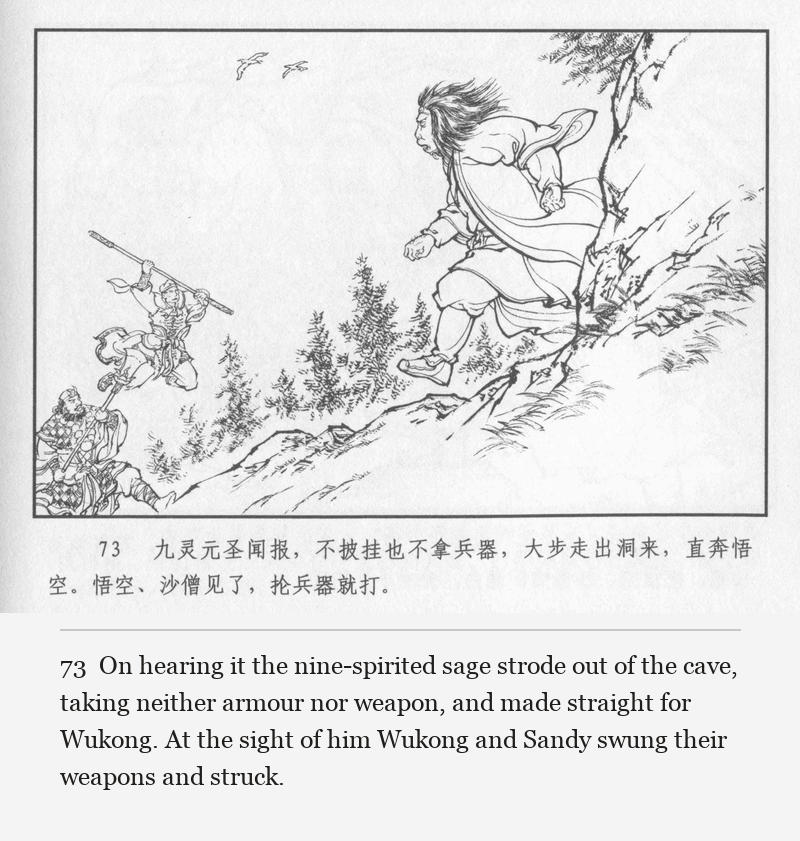 On hearing it the nine-spirited sage strode out of the cave, taking neither armour nor weapon, and made straight for Wukong. At the sight of him Wukong and Sandy swung their weapons and struck.