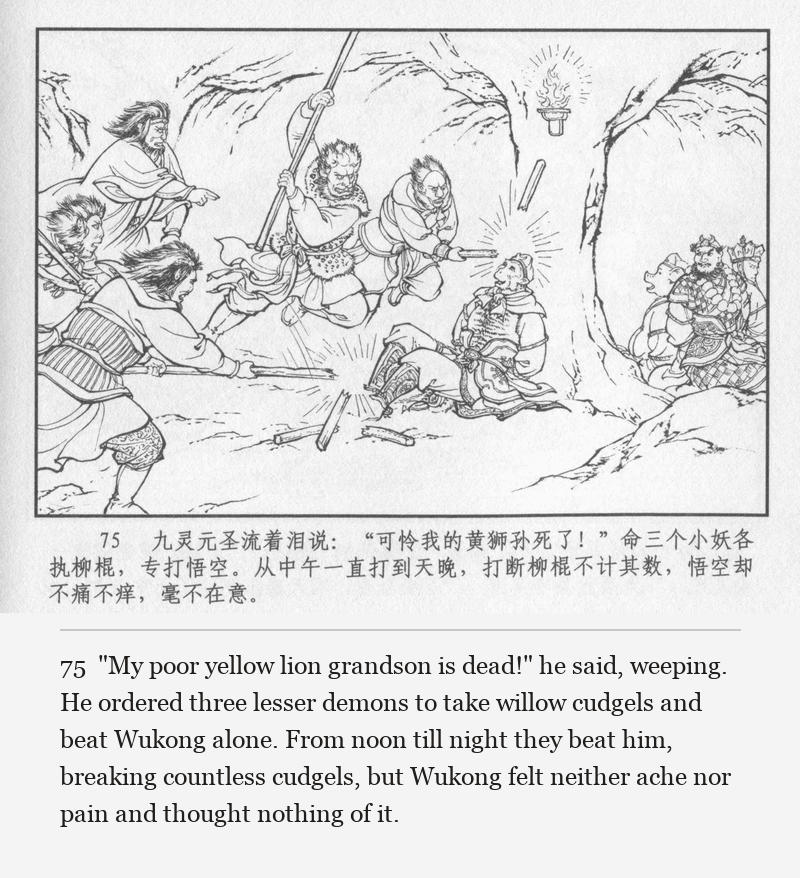 "My poor yellow lion grandson is dead!" he said, weeping. He ordered three lesser demons to take willow cudgels and beat Wukong alone. From noon till night they beat him, breaking countless cudgels, but Wukong felt neither ache nor pain and thought nothing of it.