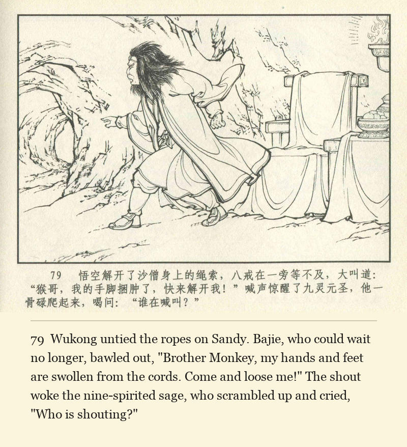 Wukong untied the ropes on Sandy. Bajie, who could wait no longer, bawled out, "Brother Monkey, my hands and feet are swollen from the cords. Come and loose me!" The shout woke the nine-spirited sage, who scrambled up and cried, "Who is shouting?"