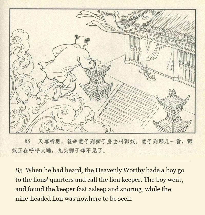 When he had heard, the Heavenly Worthy bade a boy go to the lions' quarters and call the lion keeper. The boy went, and found the keeper fast asleep and snoring, while the nine-headed lion was nowhere to be seen.