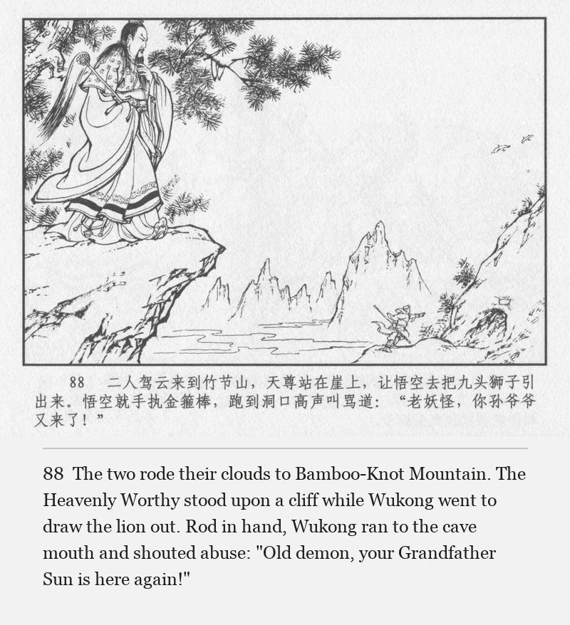 The two rode their clouds to Bamboo-Knot Mountain. The Heavenly Worthy stood upon a cliff while Wukong went to draw the lion out. Rod in hand, Wukong ran to the cave mouth and shouted abuse: "Old demon, your Grandfather Sun is here again!"